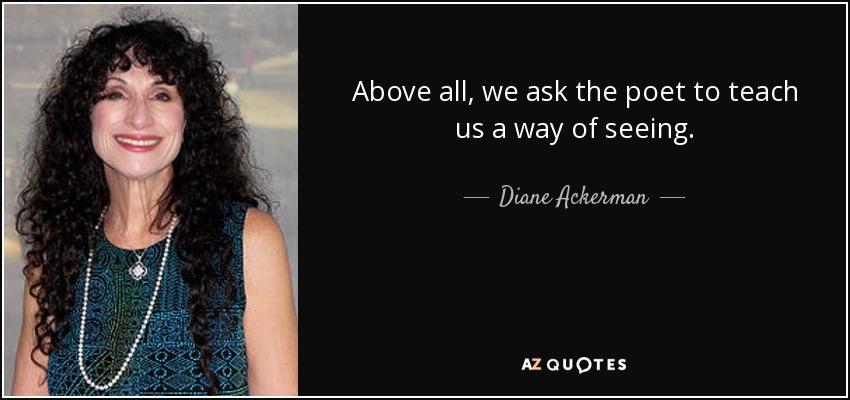 Above all, we ask the poet to teach us a way of seeing. - Diane Ackerman