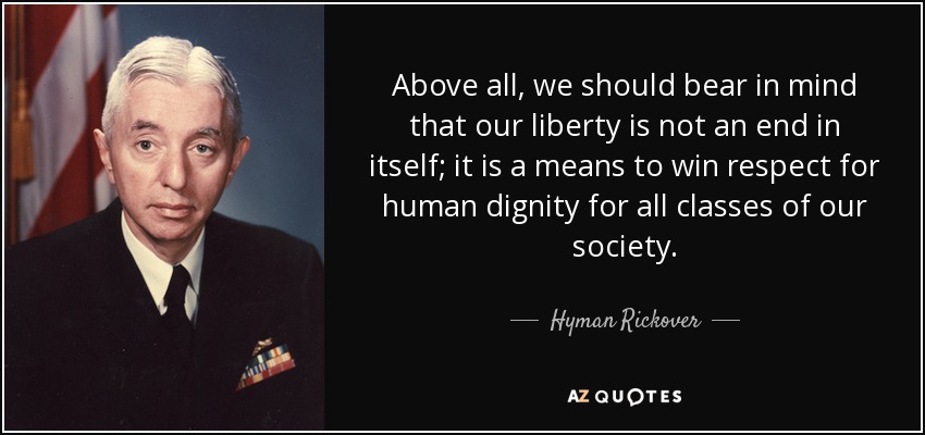 Above all, we should bear in mind that our liberty is not an end in itself; it is a means to win respect for human dignity for all classes of our society. - Hyman Rickover