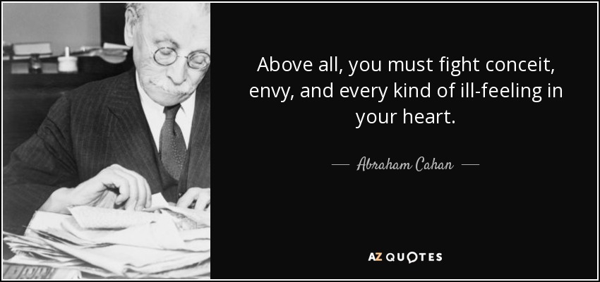Above all, you must fight conceit, envy, and every kind of ill-feeling in your heart. - Abraham Cahan