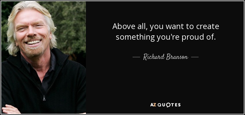 Above all, you want to create something you're proud of. - Richard Branson