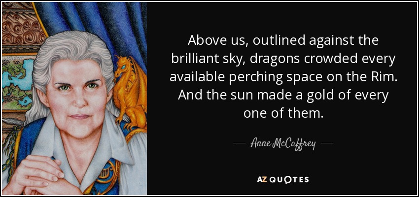 Above us, outlined against the brilliant sky, dragons crowded every available perching space on the Rim. And the sun made a gold of every one of them. - Anne McCaffrey