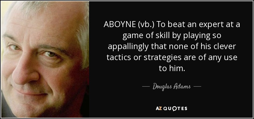 ABOYNE (vb.) To beat an expert at a game of skill by playing so appallingly that none of his clever tactics or strategies are of any use to him. - Douglas Adams