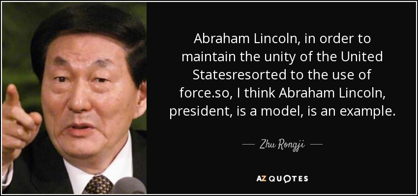 Abraham Lincoln, in order to maintain the unity of the United Statesresorted to the use of force.so, I think Abraham Lincoln, president, is a model, is an example. - Zhu Rongji