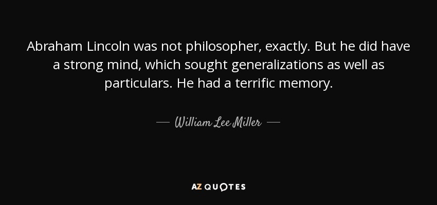 Abraham Lincoln was not philosopher, exactly. But he did have a strong mind, which sought generalizations as well as particulars. He had a terrific memory. - William Lee Miller