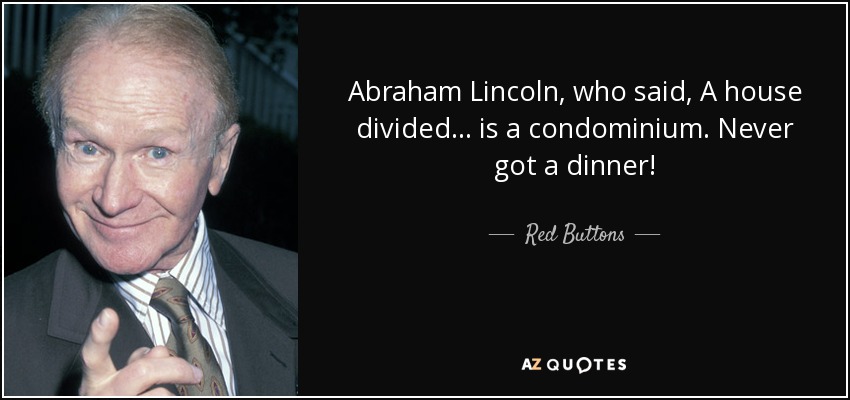 Abraham Lincoln, who said, A house divided... is a condominium. Never got a dinner! - Red Buttons