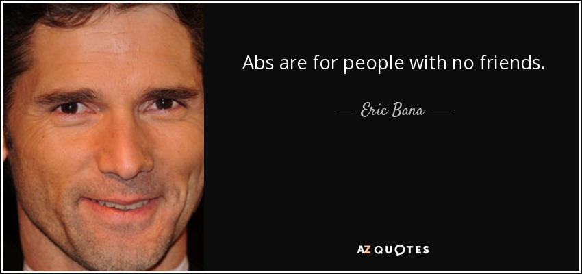 Abs are for people with no friends. - Eric Bana