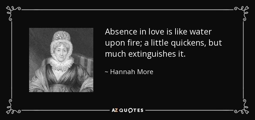 Absence in love is like water upon fire; a little quickens, but much extinguishes it. - Hannah More