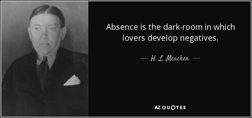 Absence is the dark-room in which lovers develop negatives. - H. L. Mencken