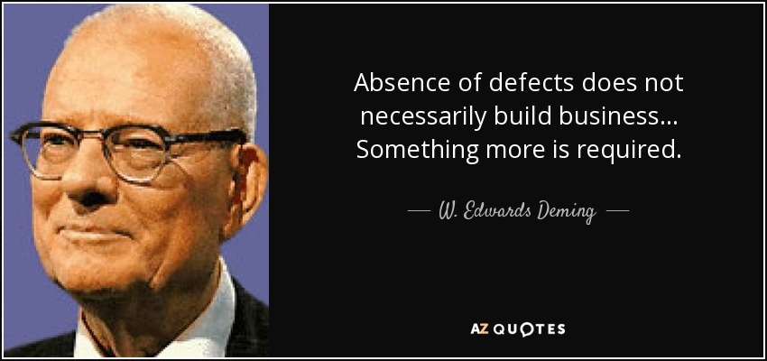 Absence of defects does not necessarily build business... Something more is required. - W. Edwards Deming