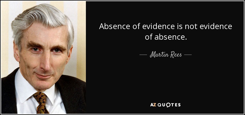 Absence of evidence is not evidence of absence. - Martin Rees