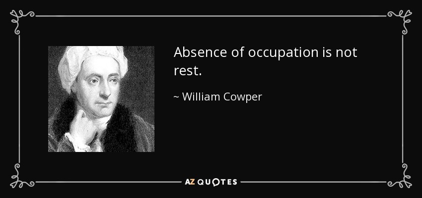 Absence of occupation is not rest. - William Cowper