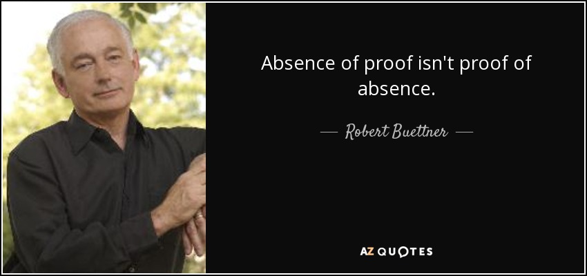 Absence of proof isn't proof of absence. - Robert Buettner