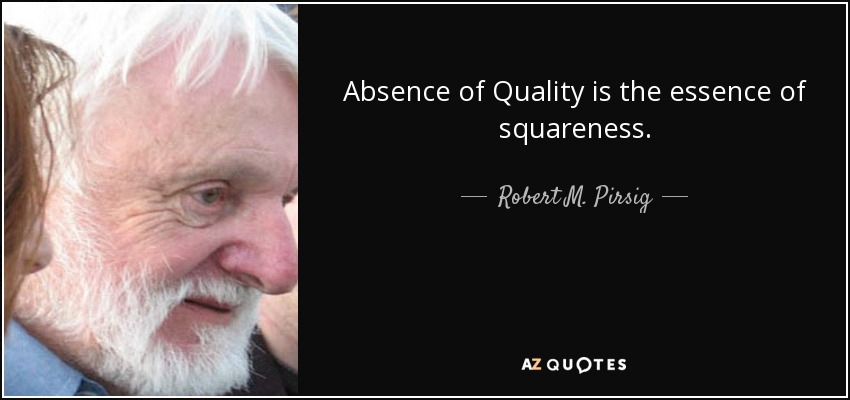 Absence of Quality is the essence of squareness. - Robert M. Pirsig