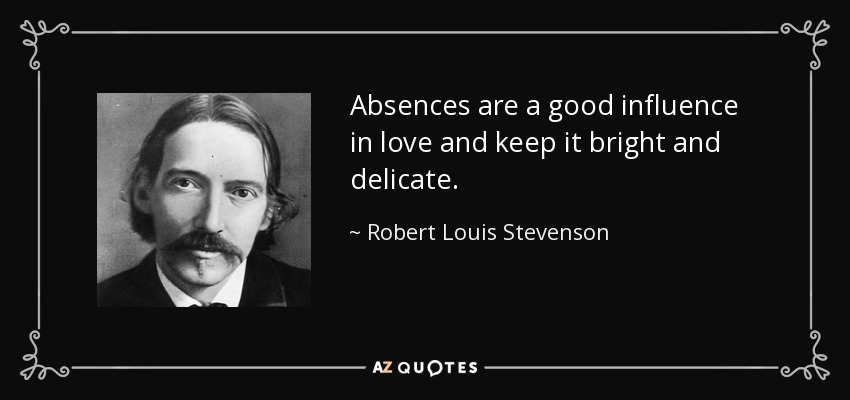 Absences are a good influence in love and keep it bright and delicate. - Robert Louis Stevenson