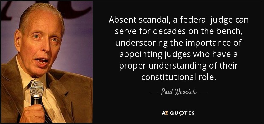 Absent scandal, a federal judge can serve for decades on the bench, underscoring the importance of appointing judges who have a proper understanding of their constitutional role. - Paul Weyrich
