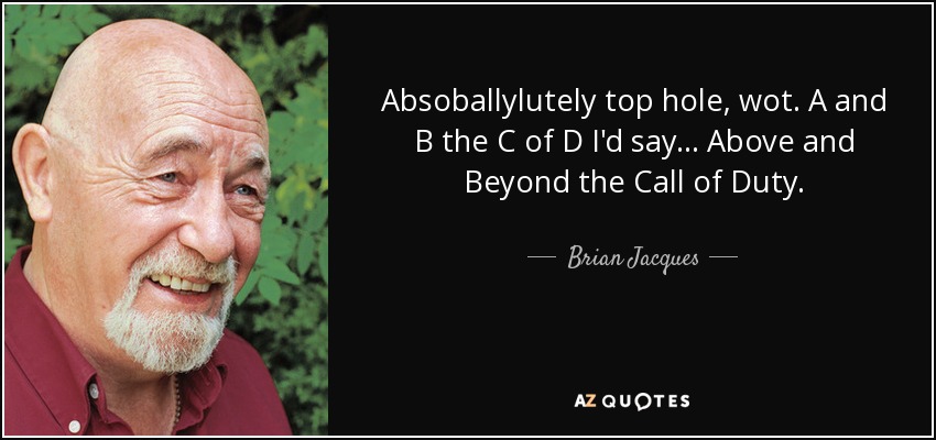 Absoballylutely top hole, wot. A and B the C of D I'd say. . . Above and Beyond the Call of Duty. - Brian Jacques