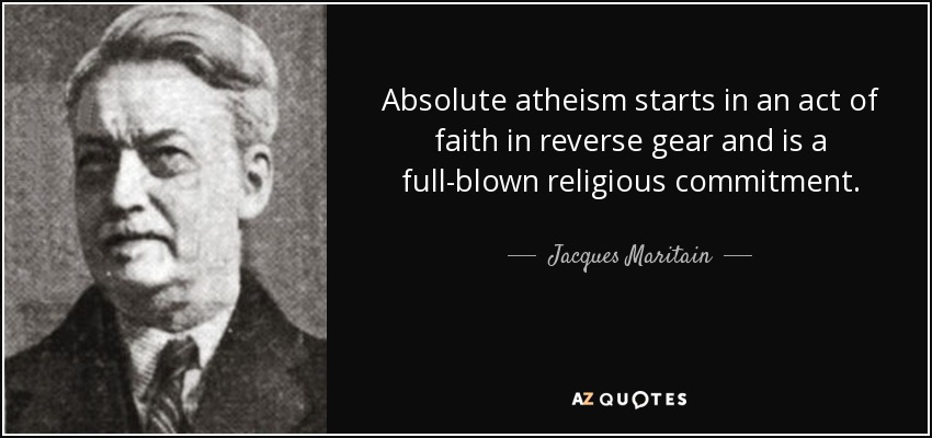 Absolute atheism starts in an act of faith in reverse gear and is a full-blown religious commitment. - Jacques Maritain