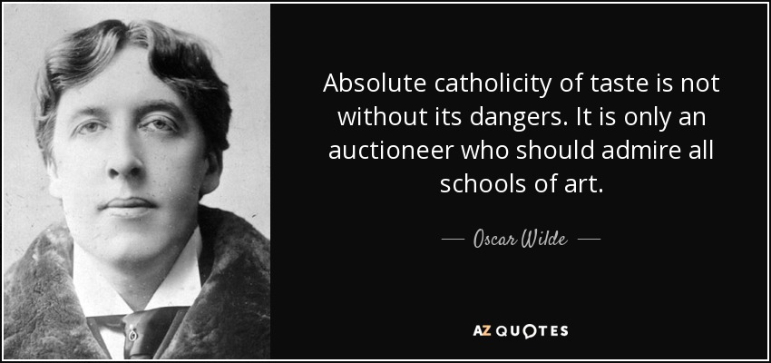 Absolute catholicity of taste is not without its dangers. It is only an auctioneer who should admire all schools of art. - Oscar Wilde