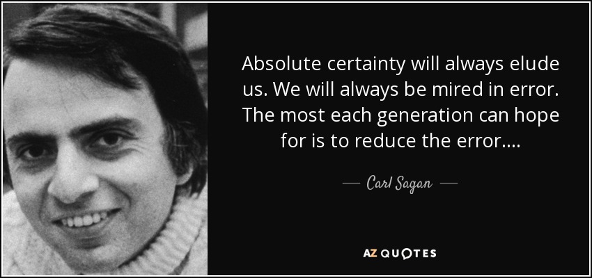 Absolute certainty will always elude us. We will always be mired in error. The most each generation can hope for is to reduce the error. . . . - Carl Sagan