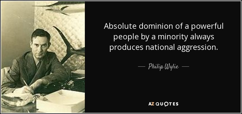 Absolute dominion of a powerful people by a minority always produces national aggression. - Philip Wylie