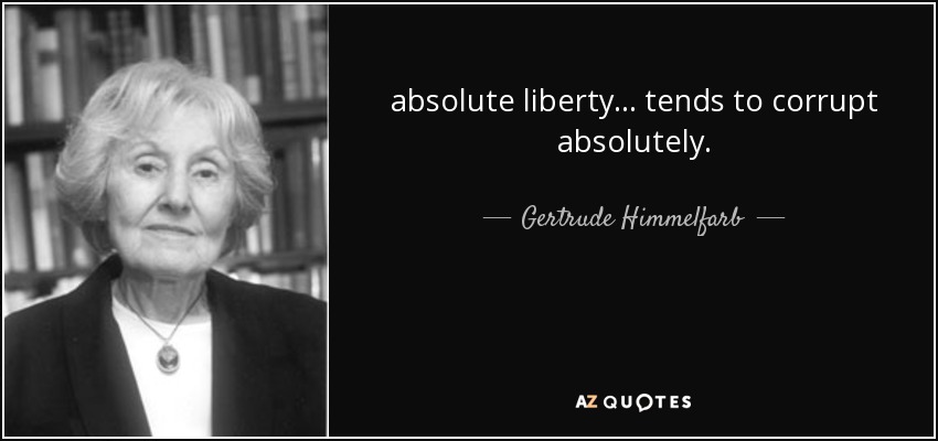 absolute liberty ... tends to corrupt absolutely. - Gertrude Himmelfarb