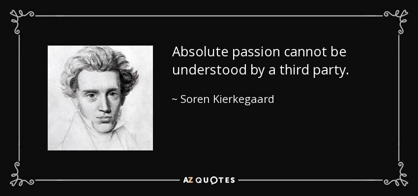 Absolute passion cannot be understood by a third party. - Soren Kierkegaard