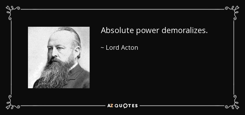 Absolute power demoralizes. - Lord Acton