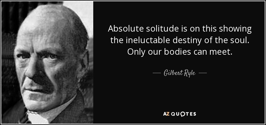 Absolute solitude is on this showing the ineluctable destiny of the soul. Only our bodies can meet. - Gilbert Ryle