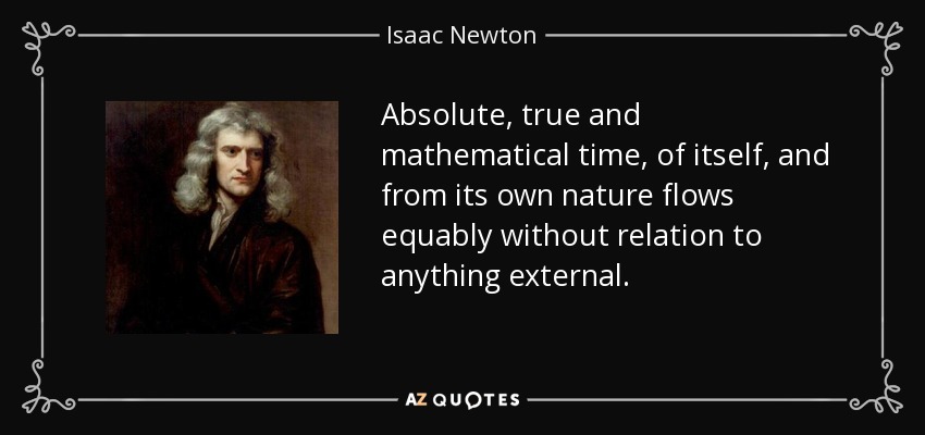 Absolute, true and mathematical time, of itself, and from its own nature flows equably without relation to anything external. - Isaac Newton