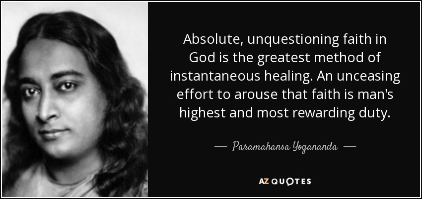 Absolute, unquestioning faith in God is the greatest method of instantaneous healing. An unceasing effort to arouse that faith is man's highest and most rewarding duty. - Paramahansa Yogananda