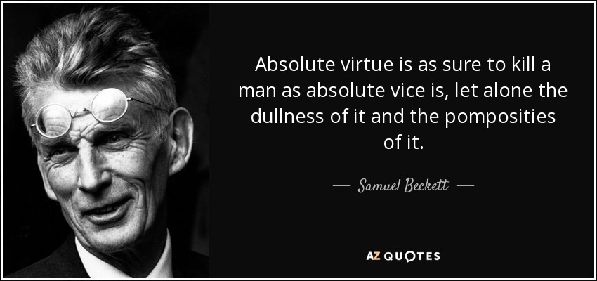 Absolute virtue is as sure to kill a man as absolute vice is, let alone the dullness of it and the pomposities of it. - Samuel Beckett