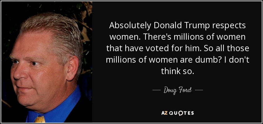 Absolutely Donald Trump respects women. There's millions of women that have voted for him. So all those millions of women are dumb? I don't think so. - Doug Ford, Jr.