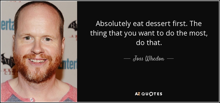 Absolutely eat dessert first. The thing that you want to do the most, do that. - Joss Whedon