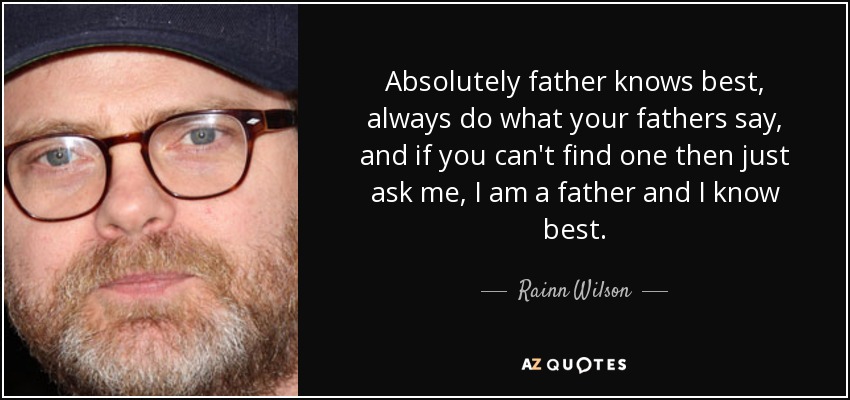 Absolutely father knows best, always do what your fathers say, and if you can't find one then just ask me, I am a father and I know best. - Rainn Wilson