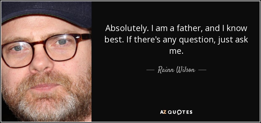 Absolutely. I am a father, and I know best. If there's any question, just ask me. - Rainn Wilson