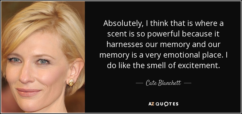 Absolutely, I think that is where a scent is so powerful because it harnesses our memory and our memory is a very emotional place. I do like the smell of excitement. - Cate Blanchett
