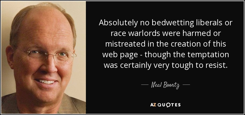 Absolutely no bedwetting liberals or race warlords were harmed or mistreated in the creation of this web page - though the temptation was certainly very tough to resist. - Neal Boortz