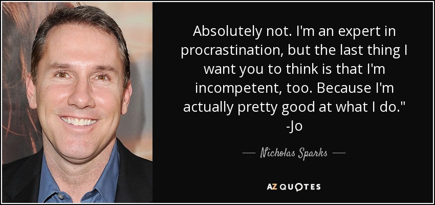 Absolutely not. I'm an expert in procrastination, but the last thing I want you to think is that I'm incompetent, too. Because I'm actually pretty good at what I do.