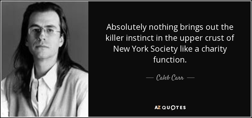 Absolutely nothing brings out the killer instinct in the upper crust of New York Society like a charity function. - Caleb Carr
