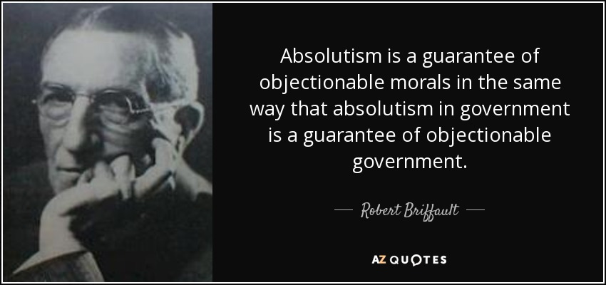 Absolutism is a guarantee of objectionable morals in the same way that absolutism in government is a guarantee of objectionable government. - Robert Briffault