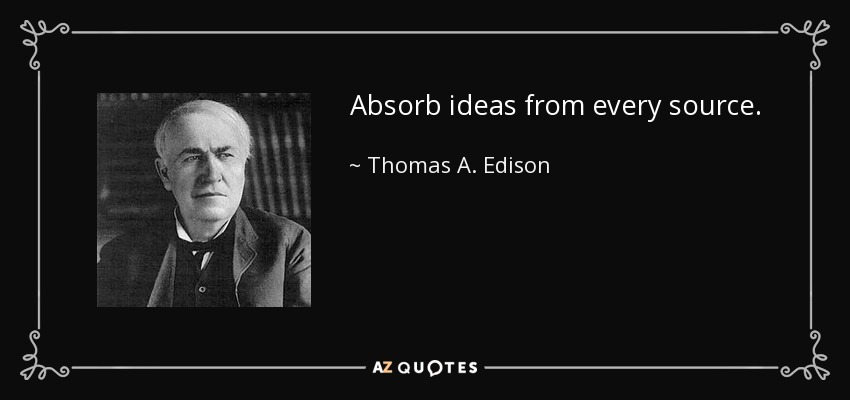 Absorb ideas from every source. - Thomas A. Edison