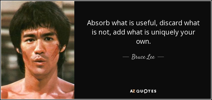 Absorb what is useful, discard what is not, add what is uniquely your own. - Bruce Lee
