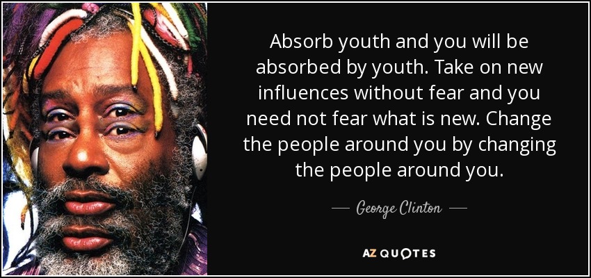 Absorb youth and you will be absorbed by youth. Take on new influences without fear and you need not fear what is new. Change the people around you by changing the people around you. - George Clinton