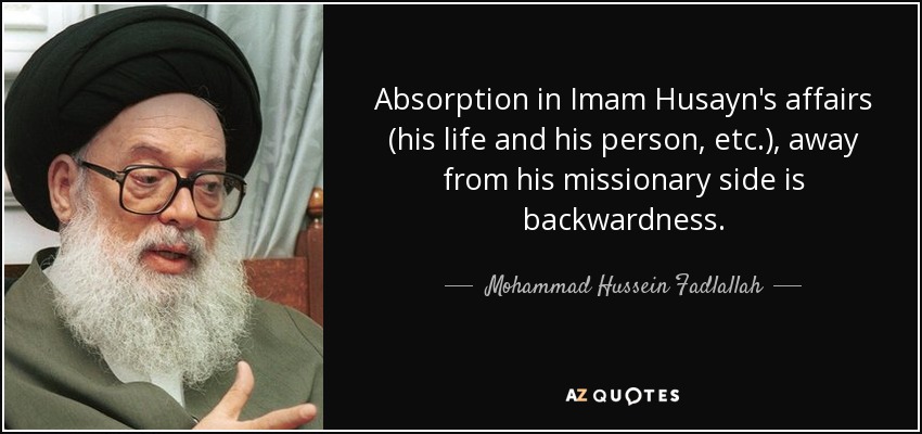 Absorption in Imam Husayn's affairs (his life and his person, etc.), away from his missionary side is backwardness. - Mohammad Hussein Fadlallah