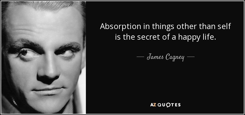 Absorption in things other than self is the secret of a happy life. - James Cagney