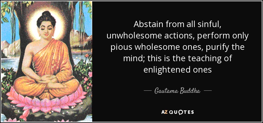 Abstain from all sinful, unwholesome actions, perform only pious wholesome ones, purify the mind; this is the teaching of enlightened ones - Gautama Buddha