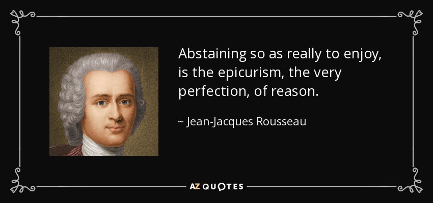 Abstaining so as really to enjoy, is the epicurism, the very perfection, of reason. - Jean-Jacques Rousseau