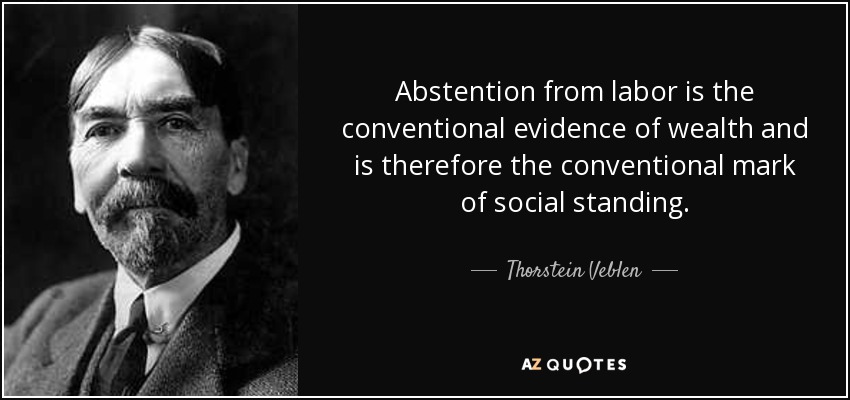 Abstention from labor is the conventional evidence of wealth and is therefore the conventional mark of social standing. - Thorstein Veblen