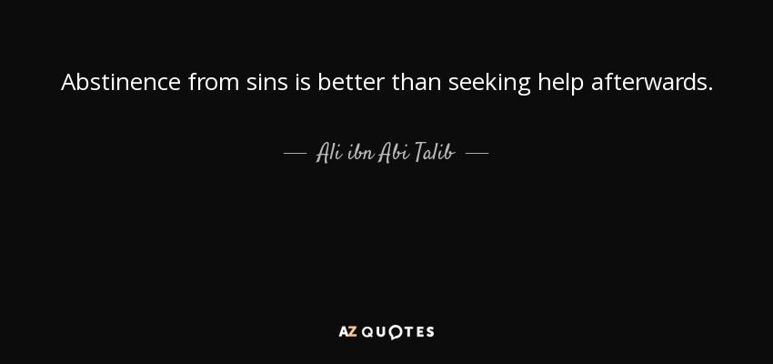 Abstinence from sins is better than seeking help afterwards. - Ali ibn Abi Talib
