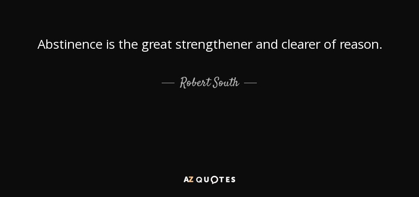 Abstinence is the great strengthener and clearer of reason. - Robert South